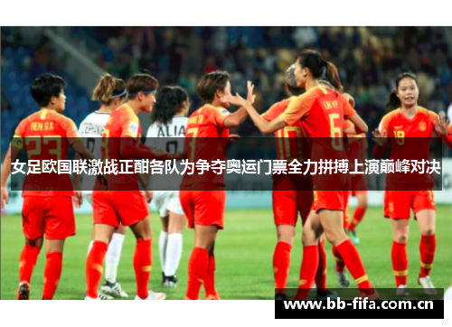 女足欧国联激战正酣各队为争夺奥运门票全力拼搏上演巅峰对决